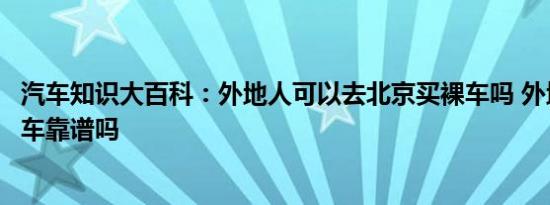 汽车知识大百科：外地人可以去北京买裸车吗 外地到北京买车靠谱吗