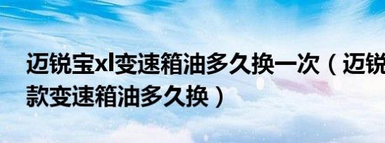 迈锐宝xl变速箱油多久换一次（迈锐宝2014款变速箱油多久换）