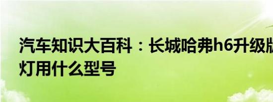 汽车知识大百科：长城哈弗h6升级版氙气大灯用什么型号