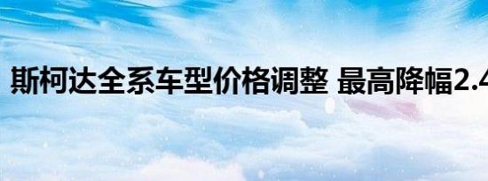 斯柯达全系车型价格调整 最高降幅2.45万元