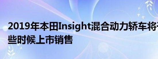 2019年本田Insight混合动力轿车将于本月晚些时候上市销售