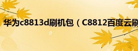 华为c8813d刷机包（C8812百度云刷机包）