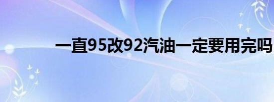 一直95改92汽油一定要用完吗