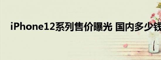 iPhone12系列售价曝光 国内多少钱一部