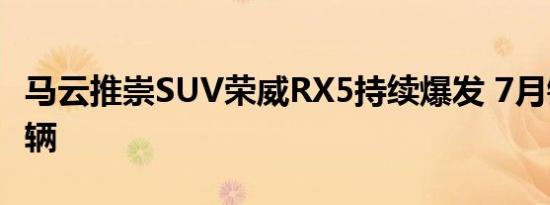 马云推崇SUV荣威RX5持续爆发 7月销18131辆