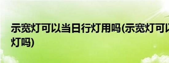 示宽灯可以当日行灯用吗(示宽灯可以当日行灯吗)