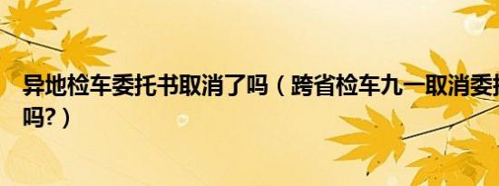 异地检车委托书取消了吗（跨省检车九一取消委托书是真的吗?）