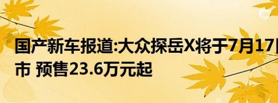 国产新车报道:大众探岳X将于7月17日正式上市 预售23.6万元起