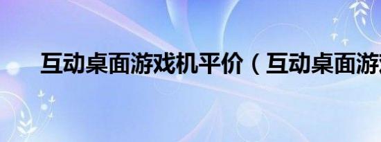 互动桌面游戏机平价（互动桌面游戏）