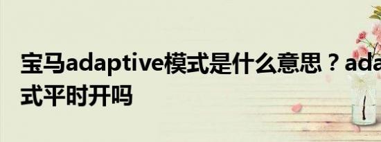 宝马adaptive模式是什么意思？adaptive模式平时开吗