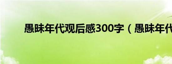 愚昧年代观后感300字（愚昧年代）