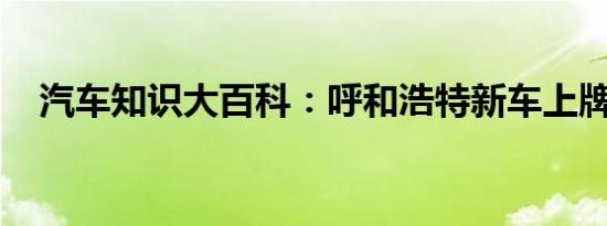 汽车知识大百科：呼和浩特新车上牌流程