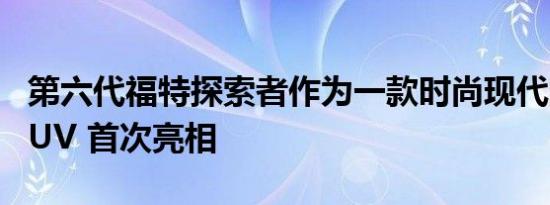 第六代福特探索者作为一款时尚现代的中型 SUV 首次亮相