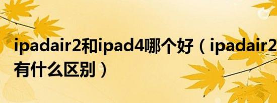 ipadair2和ipad4哪个好（ipadair2和ipad4有什么区别）