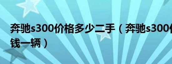 奔驰s300价格多少二手（奔驰s300价格多少钱一辆）