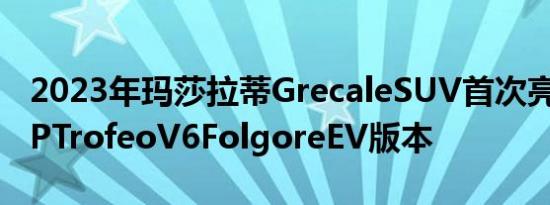 2023年玛莎拉蒂GrecaleSUV首次亮相523HPTrofeoV6FolgoreEV版本