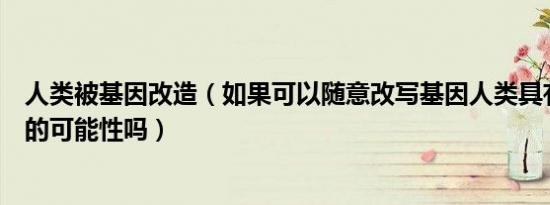 人类被基因改造（如果可以随意改写基因人类具有变成兽人的可能性吗）