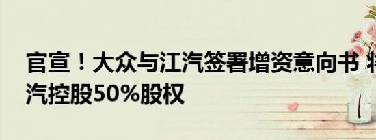 官宣！大众与江汽签署增资意向书 将掌控江汽控股50%股权