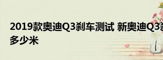 2019款奥迪Q3刹车测试 新奥迪Q3刹车距离多少米 