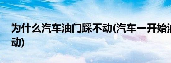 为什么汽车油门踩不动(汽车一开始油门踩不动)