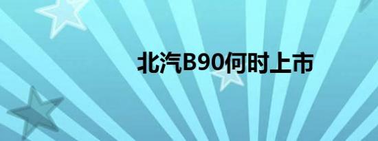 北汽B90何时上市