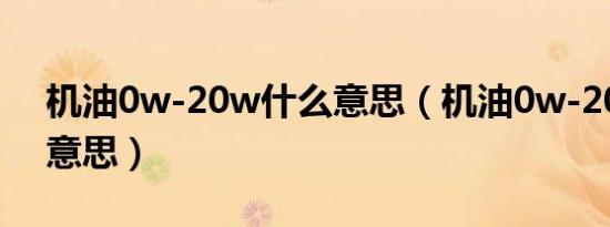 机油0w-20w什么意思（机油0w-20是什么意思）