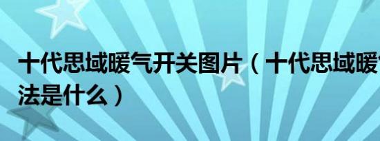 十代思域暖气开关图片（十代思域暖气正确开法是什么）