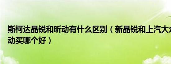 斯柯达晶锐和昕动有什么区别（新晶锐和上汽大众斯柯达昕动买哪个好）