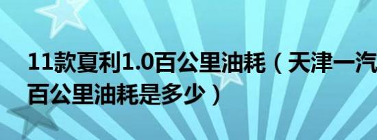 11款夏利1.0百公里油耗（天津一汽夏利1.0百公里油耗是多少）