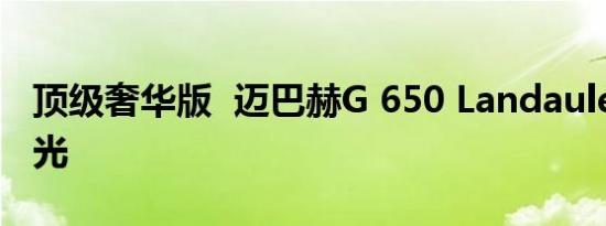 顶级奢华版  迈巴赫G 650 Landaulet配置曝光