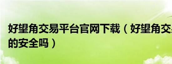 好望角交易平台官网下载（好望角交易平台真的安全吗）