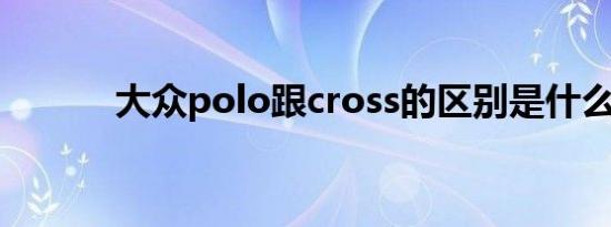 大众polo跟cross的区别是什么