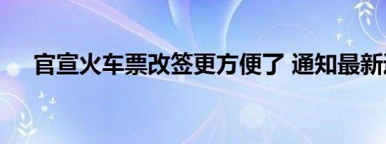 官宣火车票改签更方便了 通知最新通知