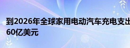 到2026年全球家用电动汽车充电支出将超过160亿美元