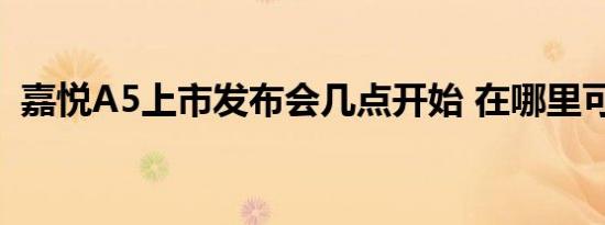 嘉悦A5上市发布会几点开始 在哪里可以看 