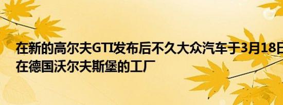 在新的高尔夫GTI发布后不久大众汽车于3月18日停产了其在德国沃尔夫斯堡的工厂