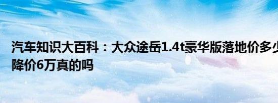 汽车知识大百科：大众途岳1.4t豪华版落地价多少 大众途岳降价6万真的吗