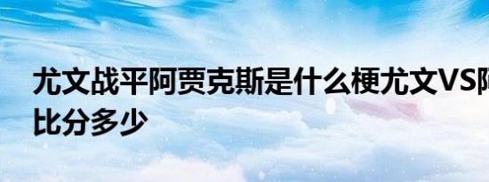 尤文战平阿贾克斯是什么梗尤文VS阿贾克斯比分多少