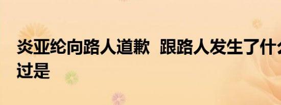 炎亚纶向路人道歉  跟路人发生了什么事情经过是