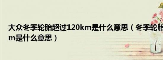 大众冬季轮胎超过120km是什么意思（冬季轮胎超过120km是什么意思）