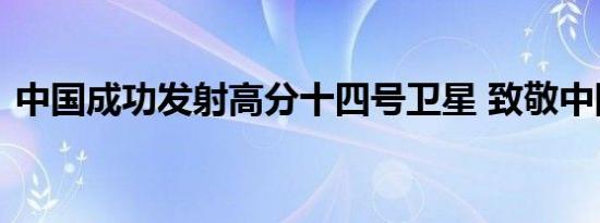 中国成功发射高分十四号卫星 致敬中国航天