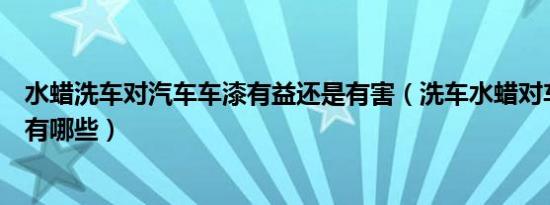 水蜡洗车对汽车车漆有益还是有害（洗车水蜡对车漆的危害有哪些）