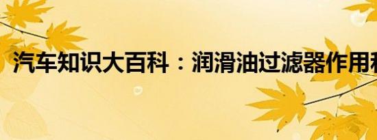 汽车知识大百科：润滑油过滤器作用和原理