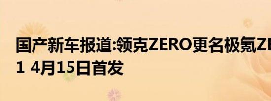 国产新车报道:领克ZERO更名极氪ZEEKR 001 4月15日首发