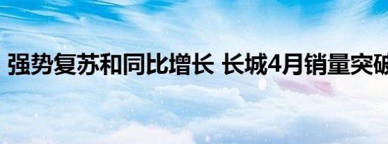 强势复苏和同比增长 长城4月销量突破8万辆