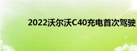 2022沃尔沃C40充电首次驾驶