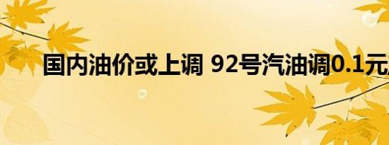 国内油价或上调 92号汽油调0.1元/升