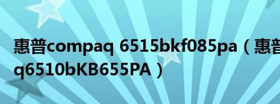 惠普compaq 6515bkf085pa（惠普Compaq6510bKB655PA）