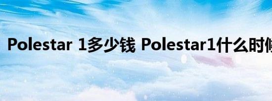 Polestar 1多少钱 Polestar1什么时候上市 