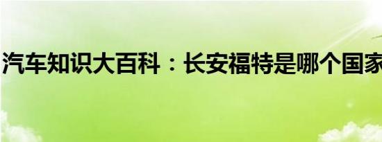 汽车知识大百科：长安福特是哪个国家的品牌